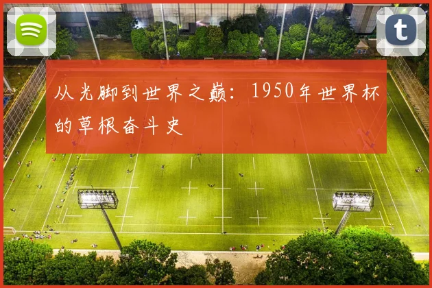 从光脚到世界之巅：1950年世界杯的草根奋斗史