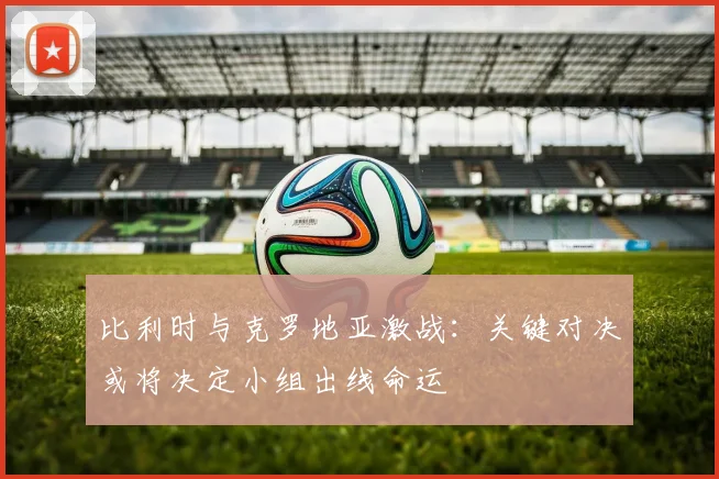 比利时与克罗地亚激战：关键对决或将决定小组出线命运