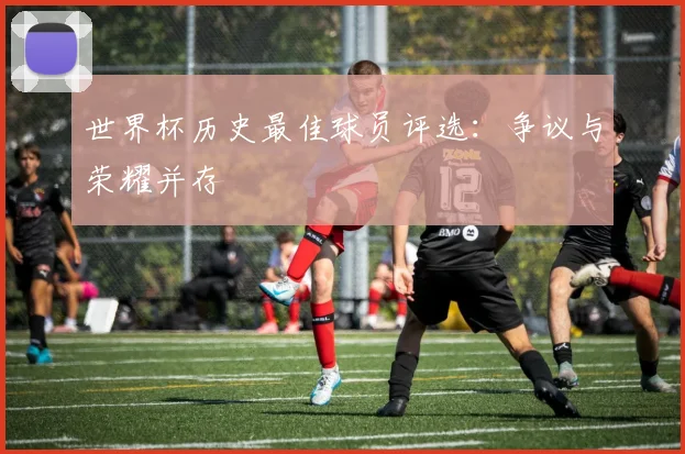 世界杯历史最佳球员评选：争议与荣耀并存