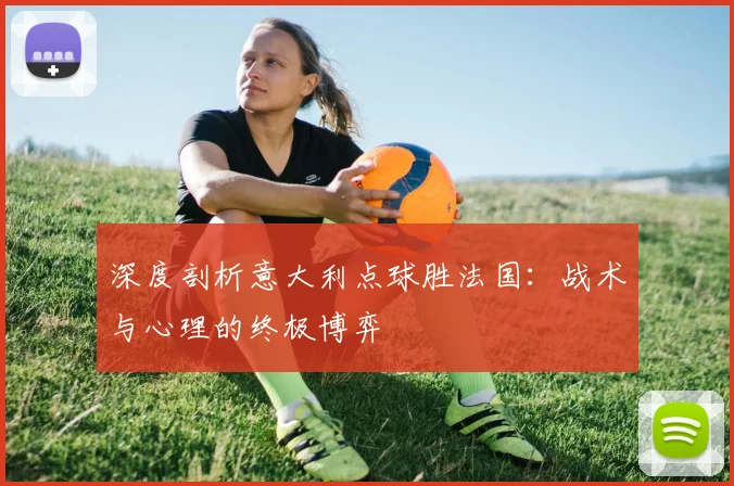 深度剖析意大利点球胜法国：战术与心理的终极博弈