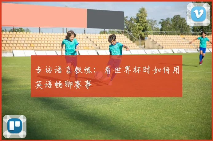 专访语言教练：看世界杯时如何用英语畅聊赛事