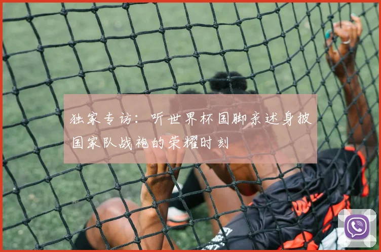 独家专访：听世界杯国脚亲述身披国家队战袍的荣耀时刻