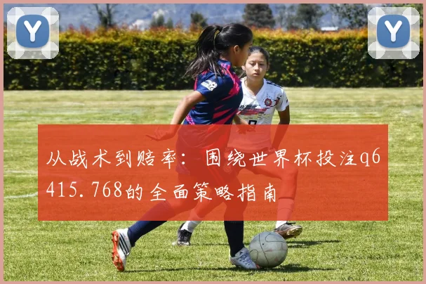 从战术到赔率：围绕世界杯投注q6415.768的全面策略指南