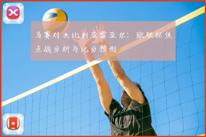 马赛对决比利亚雷亚尔:欧联杯焦点战分析与比分预测