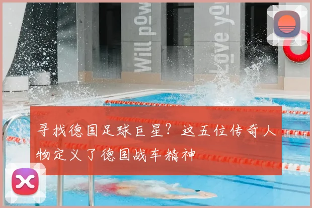 寻找德国足球巨星？这五位传奇人物定义了德国战车精神