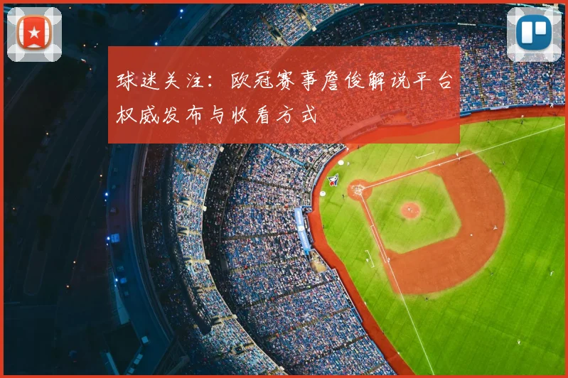 球迷关注：欧冠赛事詹俊解说平台权威发布与收看方式