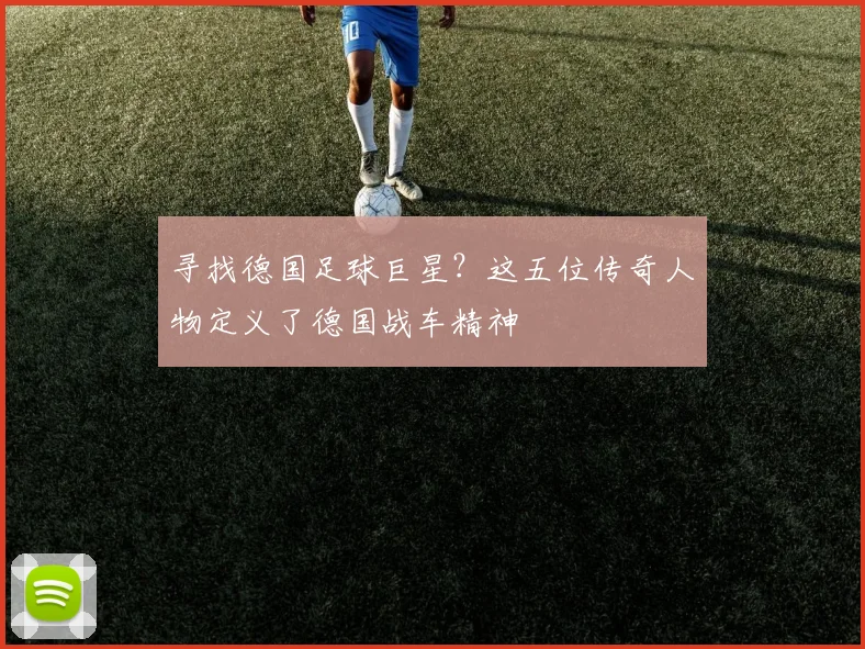 寻找德国足球巨星？这五位传奇人物定义了德国战车精神
