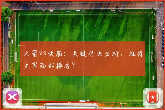 火箭vs快船：关键对决分析，谁将主宰西部排名？