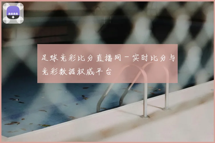 足球竞彩比分直播网 - 实时比分与竞彩数据权威平台