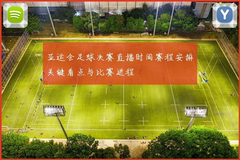亚运会足球决赛直播时间赛程安排关键看点与比赛进程