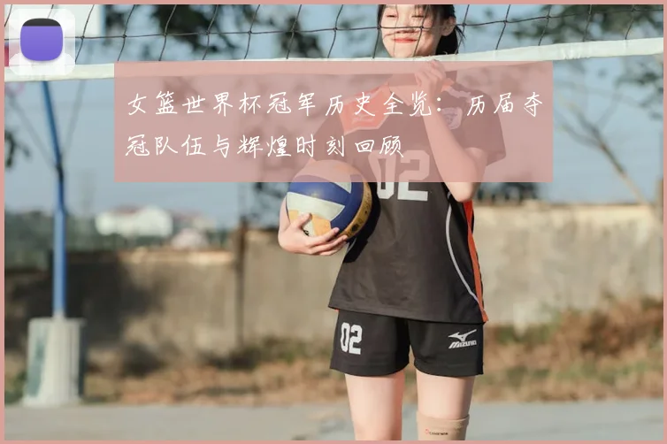 女篮世界杯冠军历史全览：历届夺冠队伍与辉煌时刻回顾