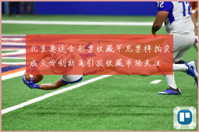 北京奥运会彩票收藏罕见票样拍卖成交价创新高引发收藏市场关注