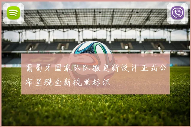 葡萄牙国家队队徽更新设计正式公布呈现全新视觉标识