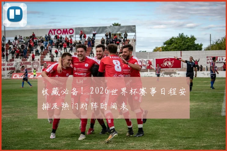 收藏必备！2026世界杯赛事日程安排及热门对阵时间表