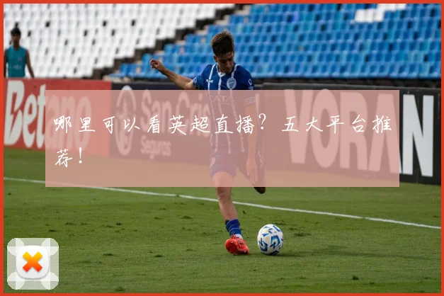 哪里可以看英超直播？五大平台推荐！