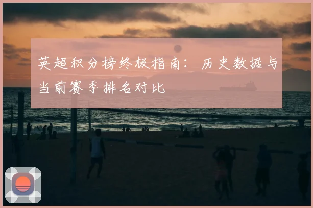 英超积分榜终极指南：历史数据与当前赛季排名对比