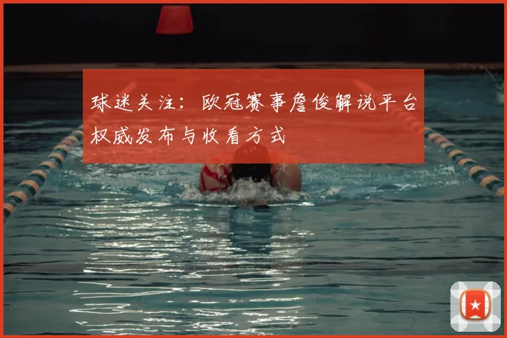 球迷关注：欧冠赛事詹俊解说平台权威发布与收看方式