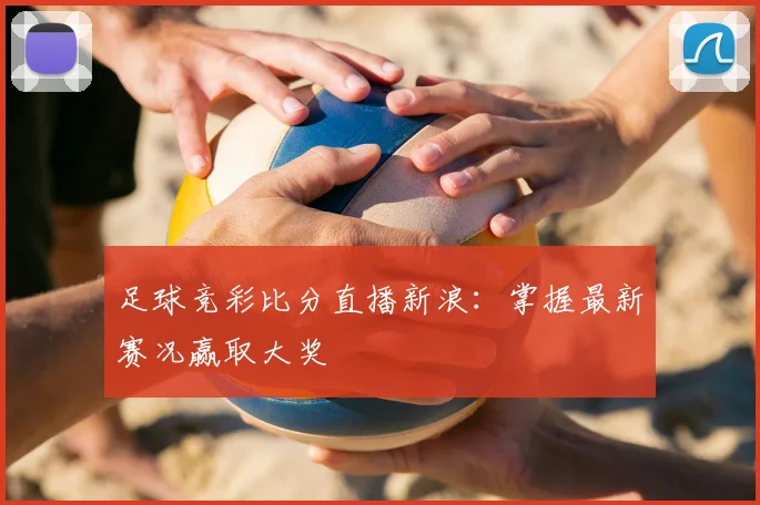 足球竞彩比分直播新浪：掌握最新赛况赢取大奖