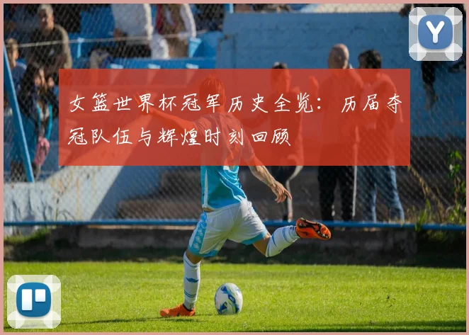 女篮世界杯冠军历史全览：历届夺冠队伍与辉煌时刻回顾