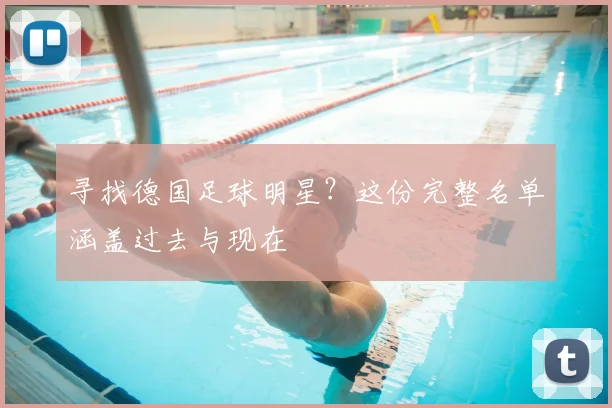 寻找德国足球明星？这份完整名单涵盖过去与现在