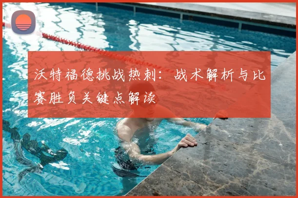 沃特福德挑战热刺：战术解析与比赛胜负关键点解读