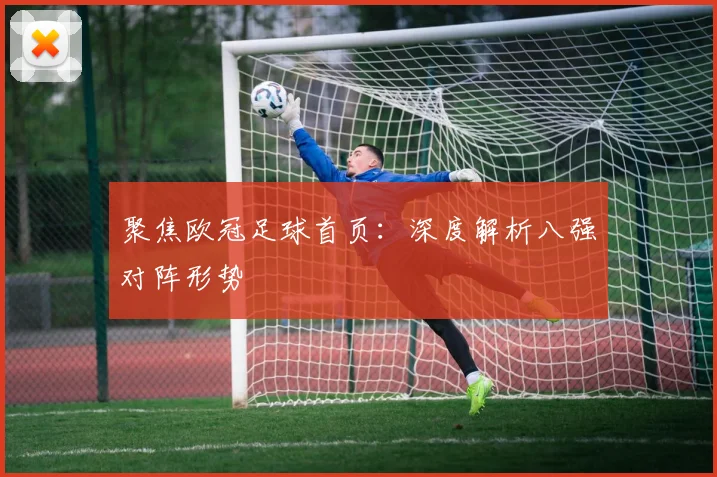 聚焦欧冠足球首页：深度解析八强对阵形势