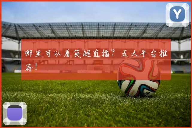 哪里可以看英超直播？五大平台推荐！