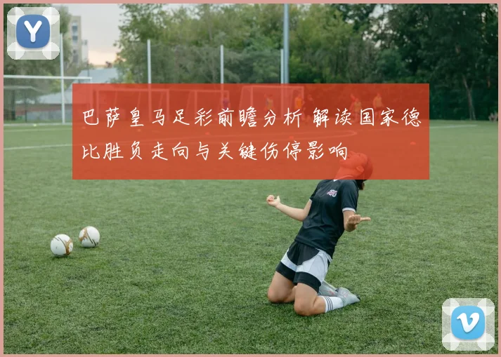 巴萨皇马足彩前瞻分析 解读国家德比胜负走向与关键伤停影响