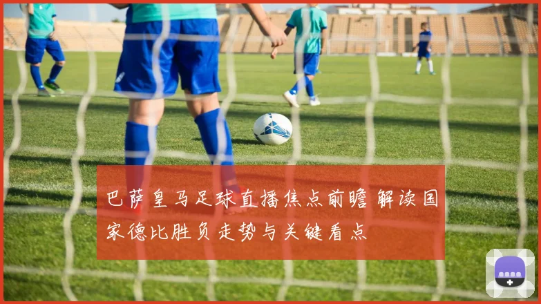 巴萨皇马足球直播焦点前瞻 解读国家德比胜负走势与关键看点
