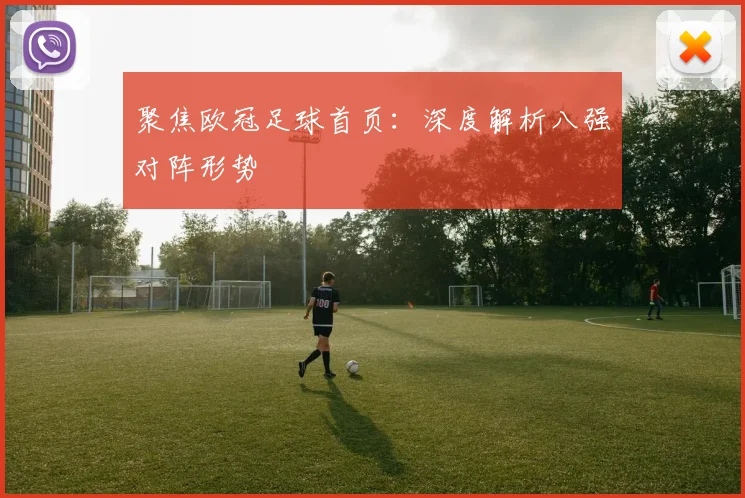 聚焦欧冠足球首页：深度解析八强对阵形势