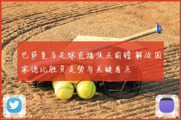 巴萨皇马足球直播焦点前瞻 解读国家德比胜负走势与关键看点