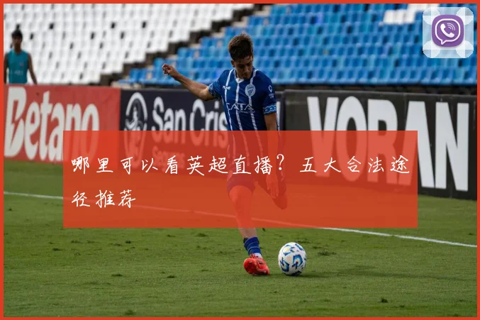 哪里可以看英超直播？五大合法途径推荐