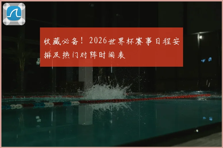 收藏必备!2026世界杯赛事日程安排及热门对阵时间表