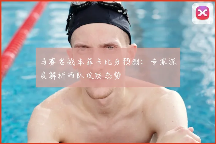 马赛客战本菲卡比分预测:专家深度解析两队攻防态势