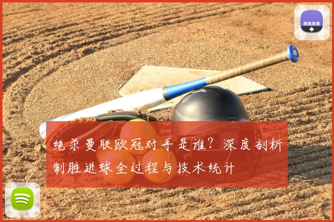 绝杀曼联欧冠对手是谁？深度剖析制胜进球全过程与技术统计