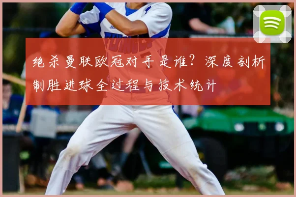 绝杀曼联欧冠对手是谁？深度剖析制胜进球全过程与技术统计