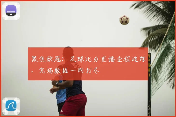 聚焦欧冠：足球比分直播全程追踪，完场数据一网打尽