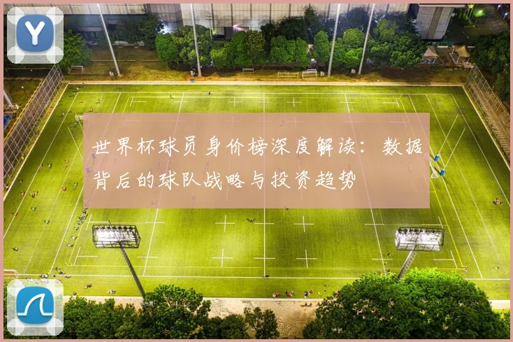 世界杯球员身价榜深度解读:数据背后的球队战略与投资趋势