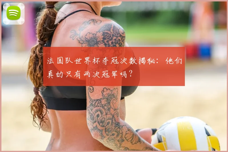 法国队世界杯夺冠次数揭秘:他们真的只有两次冠军吗?