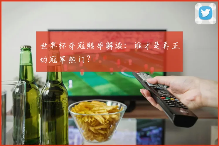 世界杯夺冠赔率解读：谁才是真正的冠军热门？