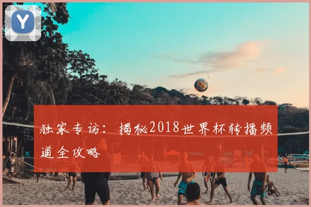 独家专访：揭秘2018世界杯转播频道全攻略
