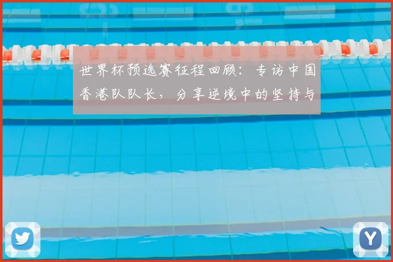世界杯预选赛征程回顾:专访中国香港队队长,分享逆境中的坚持与信念