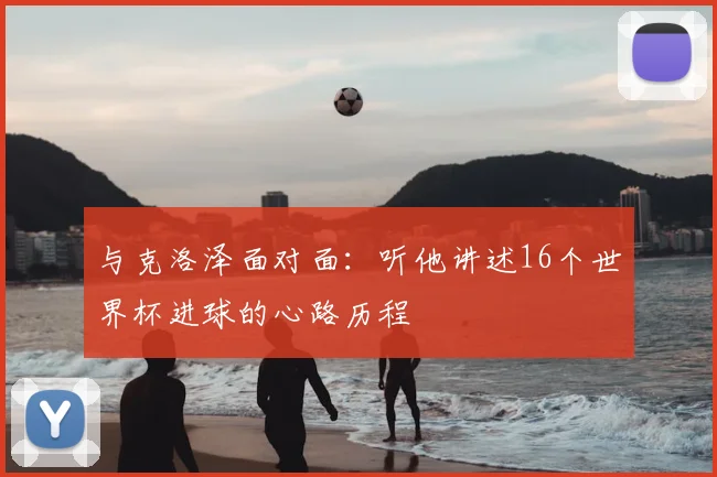 与克洛泽面对面：听他讲述16个世界杯进球的心路历程