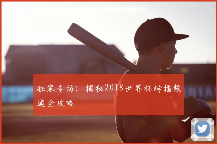 独家专访：揭秘2018世界杯转播频道全攻略