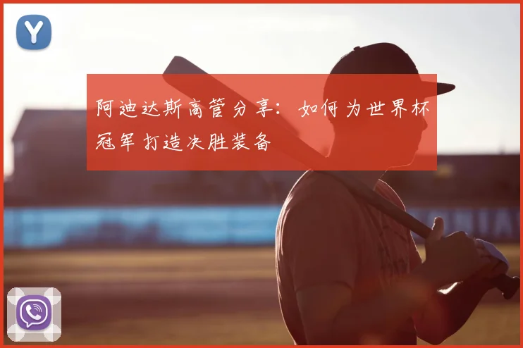 阿迪达斯高管分享：如何为世界杯冠军打造决胜装备