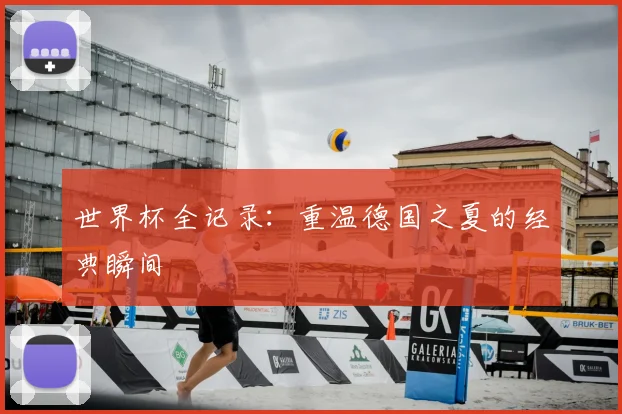 世界杯全记录:重温德国之夏的经典瞬间