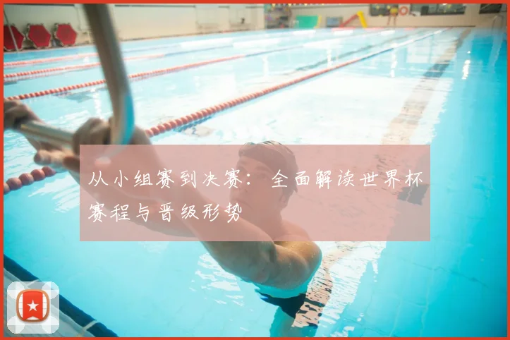 从小组赛到决赛：全面解读世界杯赛程与晋级形势