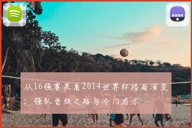 从16强赛果看2014世界杯格局演变:强队晋级之路与冷门启示
