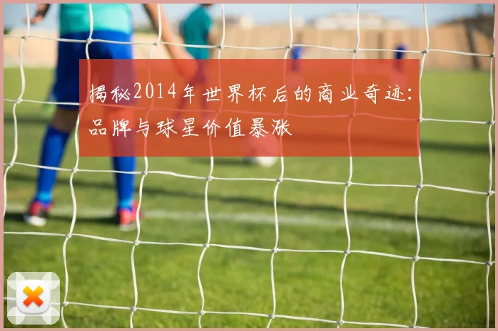 揭秘2014年世界杯后的商业奇迹：品牌与球星价值暴涨