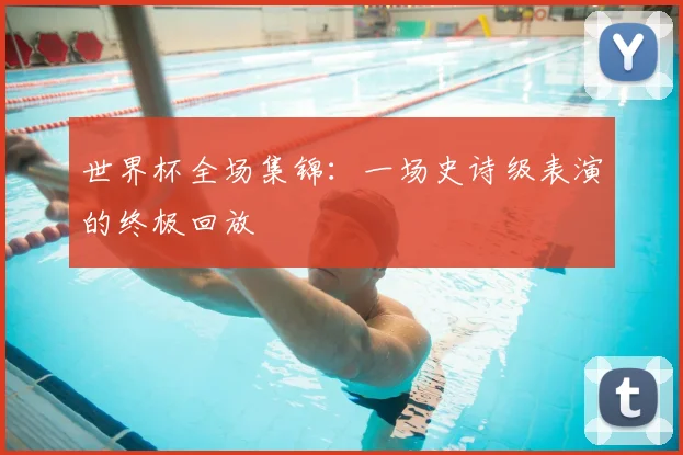 世界杯全场集锦:一场史诗级表演的终极回放